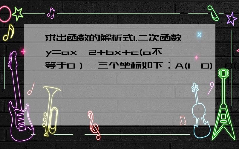 求出函数的解析式1.二次函数y=ax^2+bx+c(a不等于0）,三个坐标如下：A(1,0),B(3,0),C(2,2),求二次函数的解析式2.已知一抛物线与x轴的交点是A（-2,0）,B（1,0）,且经过点C（2,8）,求该抛物线的解析式