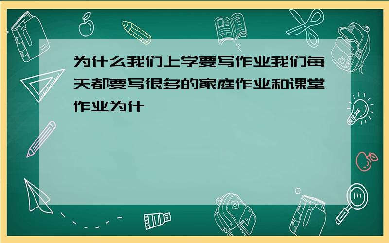 为什么我们上学要写作业我们每天都要写很多的家庭作业和课堂作业为什麽