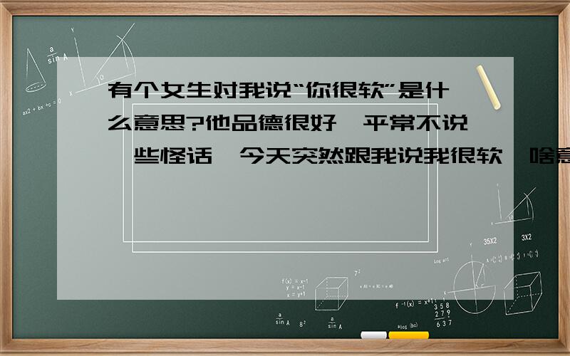 有个女生对我说“你很软”是什么意思?他品德很好,平常不说一些怪话,今天突然跟我说我很软,啥意思.经过一场表现出我很自私的事.（我知道是贬义,尽管说吧）