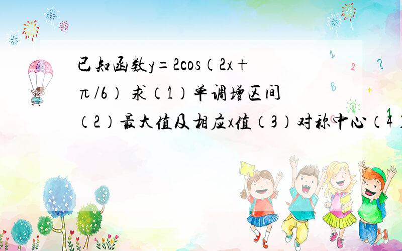 已知函数y=2cos（2x+π/6） 求（1）单调增区间（2）最大值及相应x值（3）对称中心（4）对称轴方程（5）周期（6）若y＞1,求x的集合