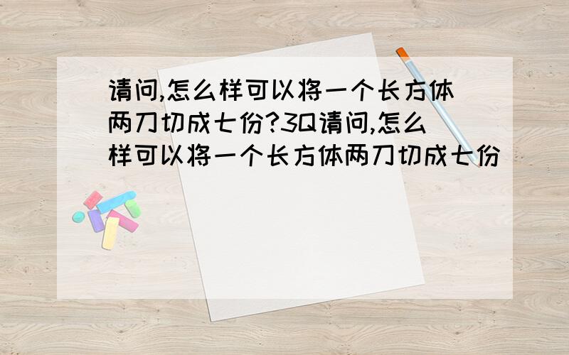 请问,怎么样可以将一个长方体两刀切成七份?3Q请问,怎么样可以将一个长方体两刀切成七份