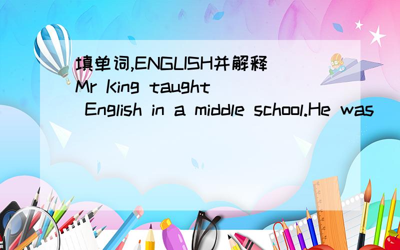 填单词,ENGLISH并解释Mr King taught English in a middle school.He was ( )all the time and couldn`t do some ( ).So he left the school and opened a book shop in the ( )of the town.It wasn`t big enough but all the books were nice and most people li