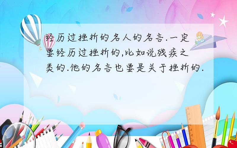 经历过挫折的名人的名言.一定要经历过挫折的,比如说残疾之类的.他的名言也要是关于挫折的.