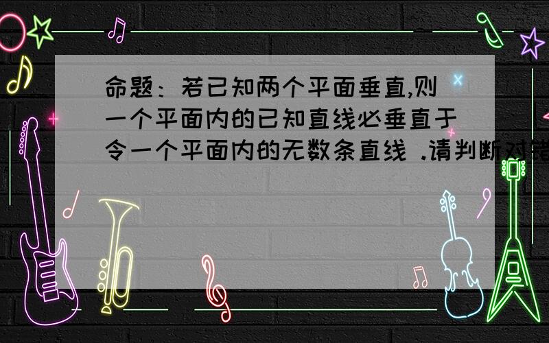 命题：若已知两个平面垂直,则一个平面内的已知直线必垂直于令一个平面内的无数条直线 .请判断对错?是无数条，不是任意一条喔