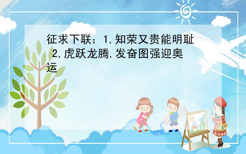 征求下联：1,知荣又贵能明耻 2,虎跃龙腾,发奋图强迎奥运