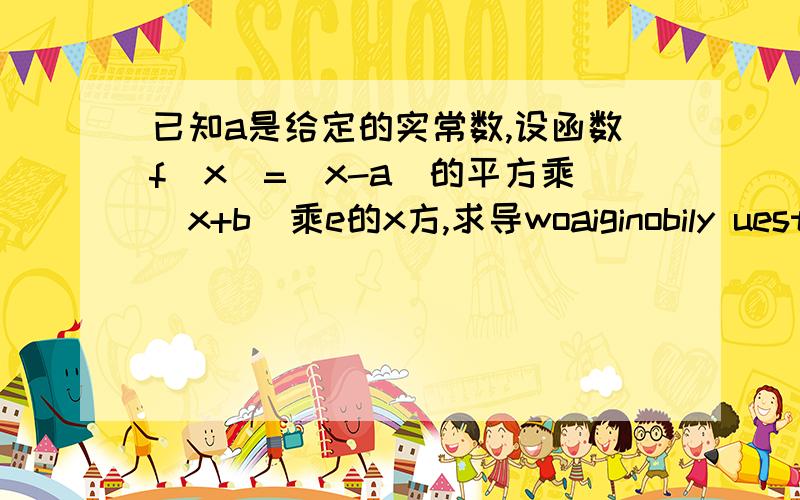 已知a是给定的实常数,设函数f(x)=(x-a)的平方乘（x+b）乘e的x方,求导woaiginobily uestcsl结果和答案不一样