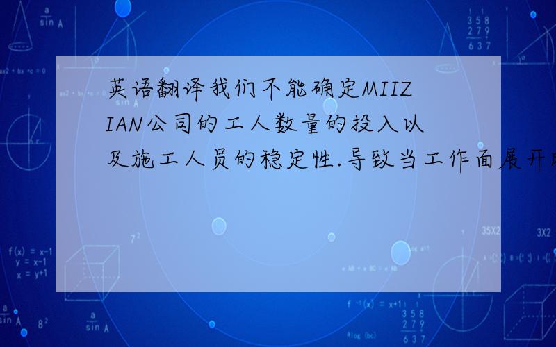 英语翻译我们不能确定MIIZIAN公司的工人数量的投入以及施工人员的稳定性.导致当工作面展开时,无法投入足够的、熟练的工人尽快完成.