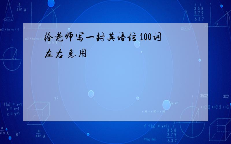 给老师写一封英语信 100词左右 急用