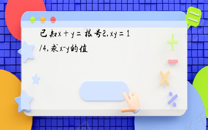 已知x+y=根号2,xy=1/4,求x-y的值