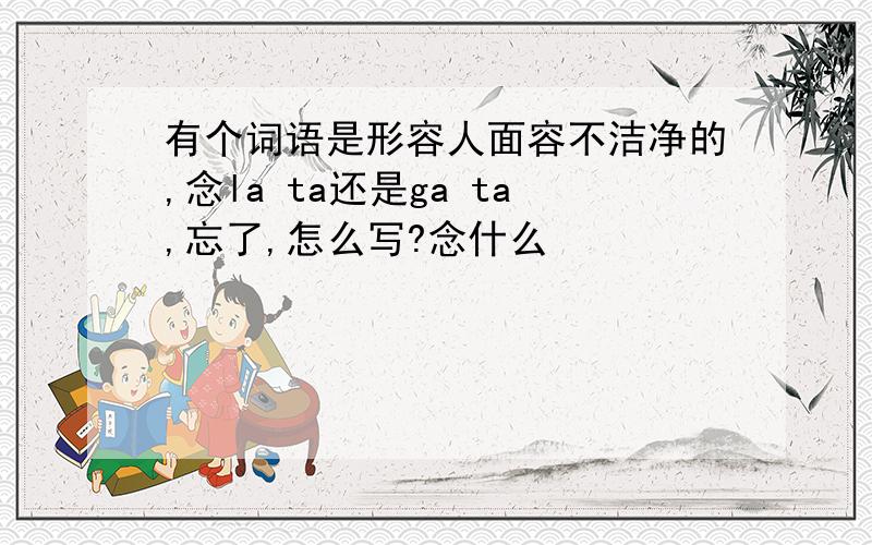 有个词语是形容人面容不洁净的,念la ta还是ga ta,忘了,怎么写?念什么