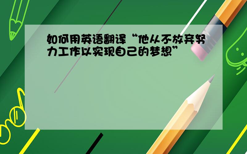 如何用英语翻译“他从不放弃努力工作以实现自己的梦想”