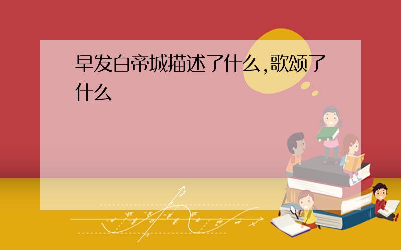 早发白帝城描述了什么,歌颂了什么