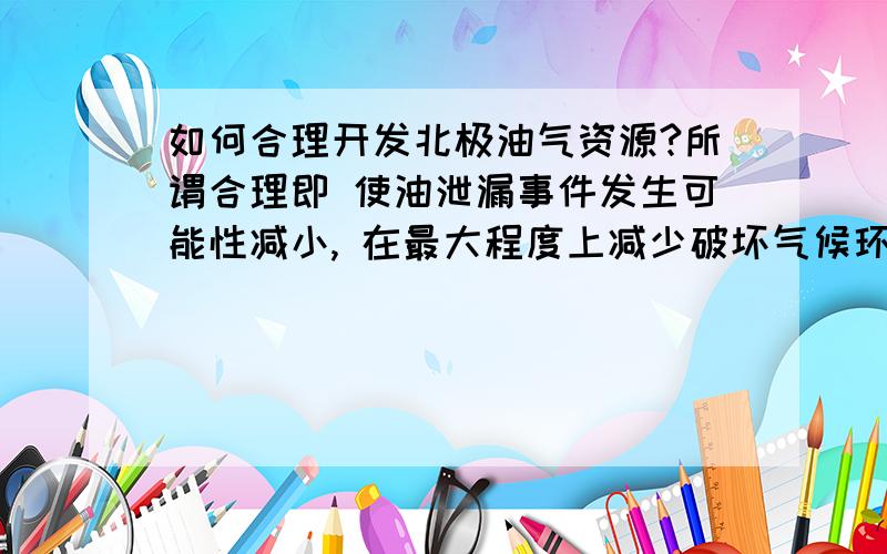 如何合理开发北极油气资源?所谓合理即 使油泄漏事件发生可能性减小, 在最大程度上减少破坏气候环境.如何规划开发北极油气?比如在边境划分一小块区域 ……方法.求具体,会追加悬赏分!