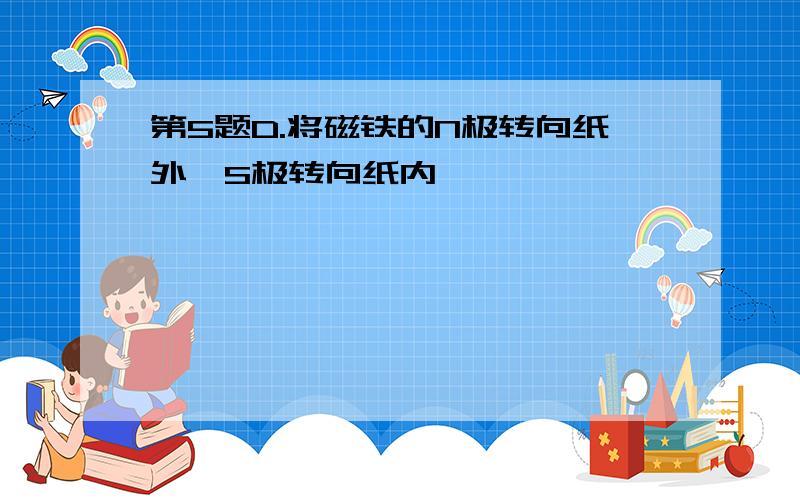 第5题D.将磁铁的N极转向纸外,S极转向纸内