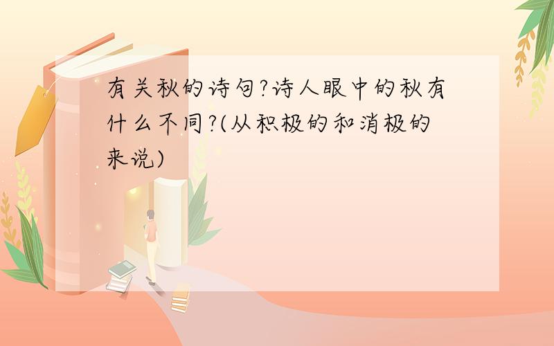 有关秋的诗句?诗人眼中的秋有什么不同?(从积极的和消极的来说)