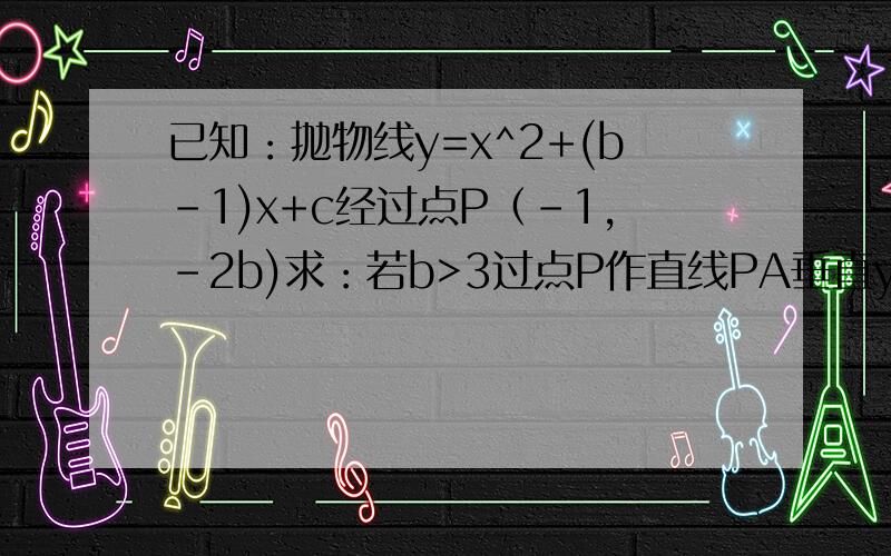 已知：抛物线y=x^2+(b-1)x+c经过点P（-1,-2b)求：若b>3过点P作直线PA垂直y轴,交y轴于点A,叫抛物线与另一点B,且BP=2PA,求这条抛物线所对应的二次函数关系式