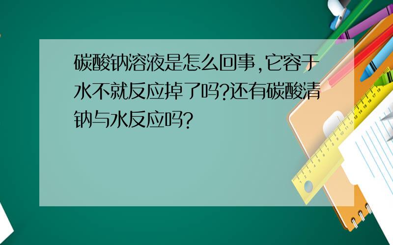 碳酸钠溶液是怎么回事,它容于水不就反应掉了吗?还有碳酸清钠与水反应吗?