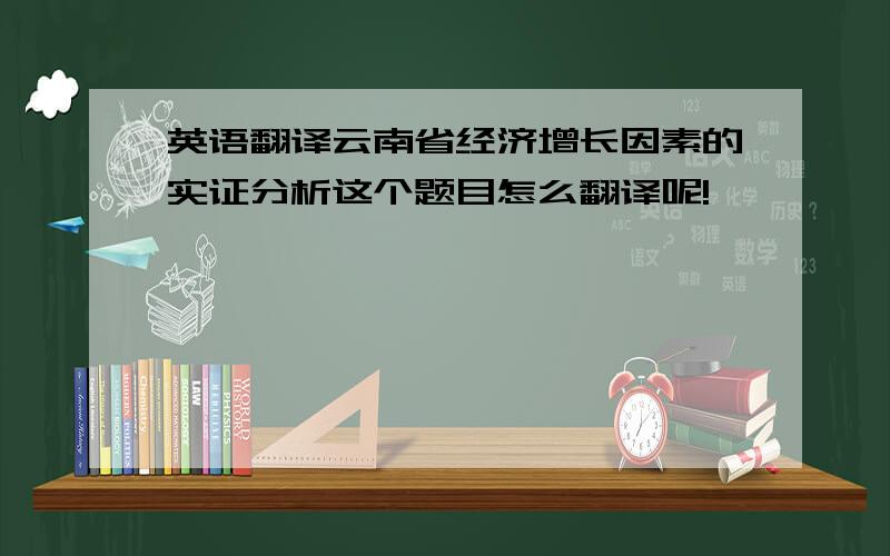 英语翻译云南省经济增长因素的实证分析这个题目怎么翻译呢!