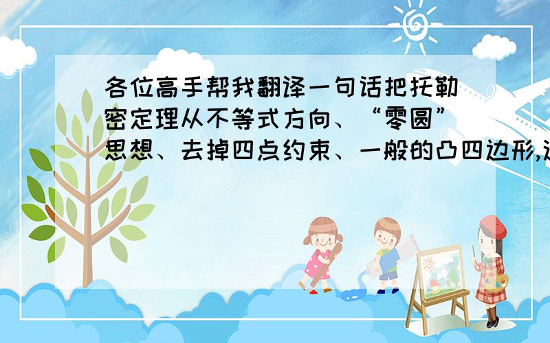 各位高手帮我翻译一句话把托勒密定理从不等式方向、“零圆”思想、去掉四点约束、一般的凸四边形,这四个方面推广引申得出五个命题,并举例应用.