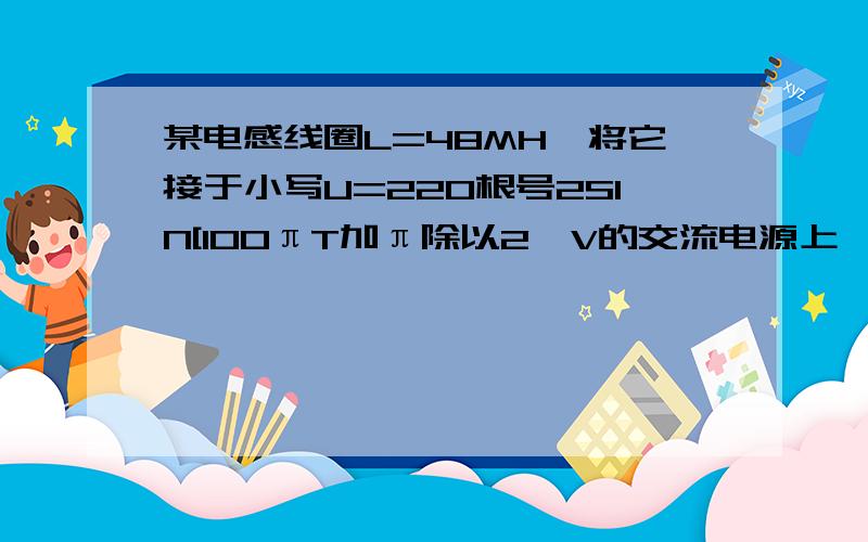 某电感线圈L=48MH,将它接于小写U=220根号2SIN[100πT加π除以2】V的交流电源上,【1】线圈的感抗与阻抗【2】电路中电流有效值【3】线圈的有功功率无功功率,视在功率,【4】功率因数