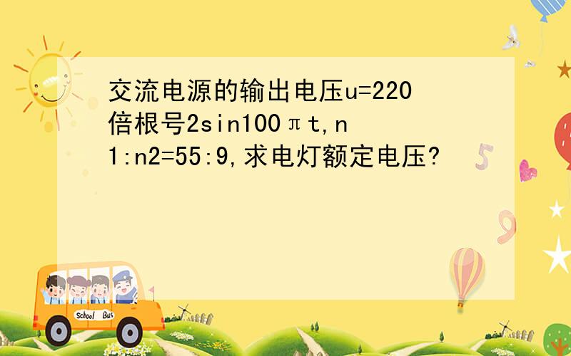 交流电源的输出电压u=220倍根号2sin100πt,n1:n2=55:9,求电灯额定电压?