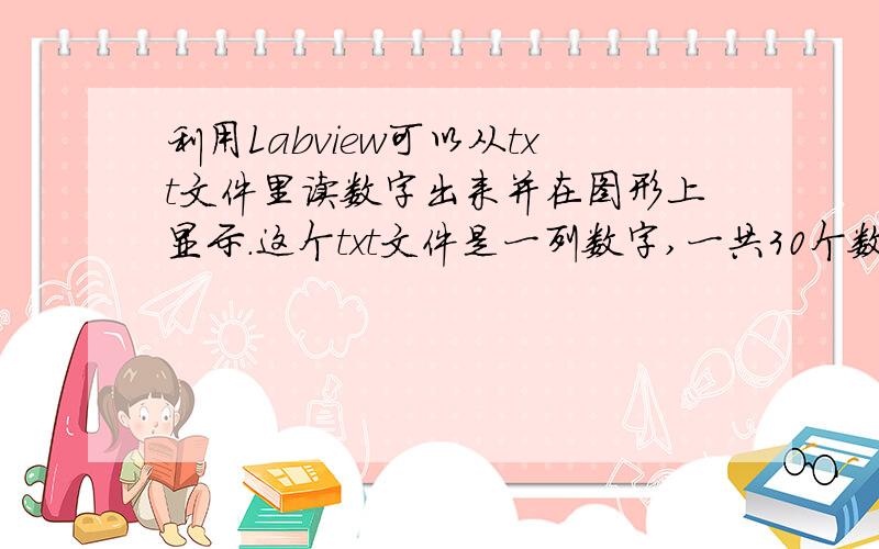 利用Labview可以从txt文件里读数字出来并在图形上显示.这个txt文件是一列数字,一共30个数.每秒读一个数