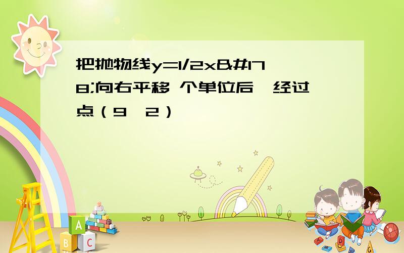 把抛物线y=1/2x²向右平移 个单位后,经过点（9,2）