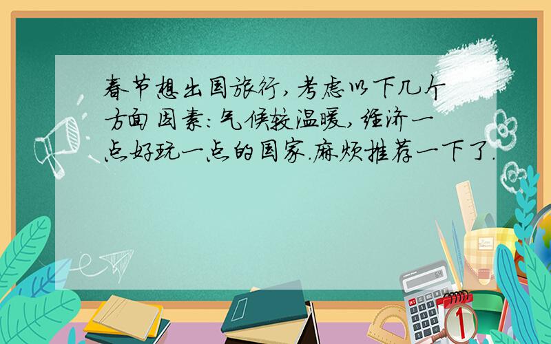 春节想出国旅行,考虑以下几个方面因素：气候较温暖,经济一点好玩一点的国家.麻烦推荐一下了.