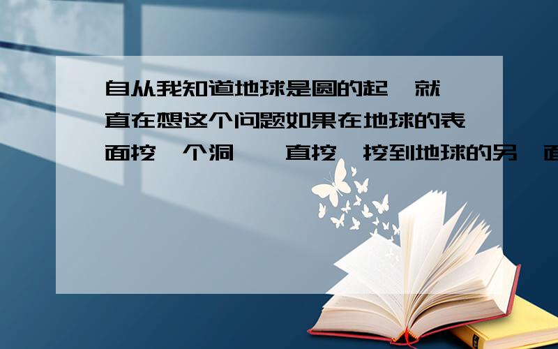 自从我知道地球是圆的起,就一直在想这个问题如果在地球的表面挖一个洞,一直挖,挖到地球的另一面,两面都是大陆.