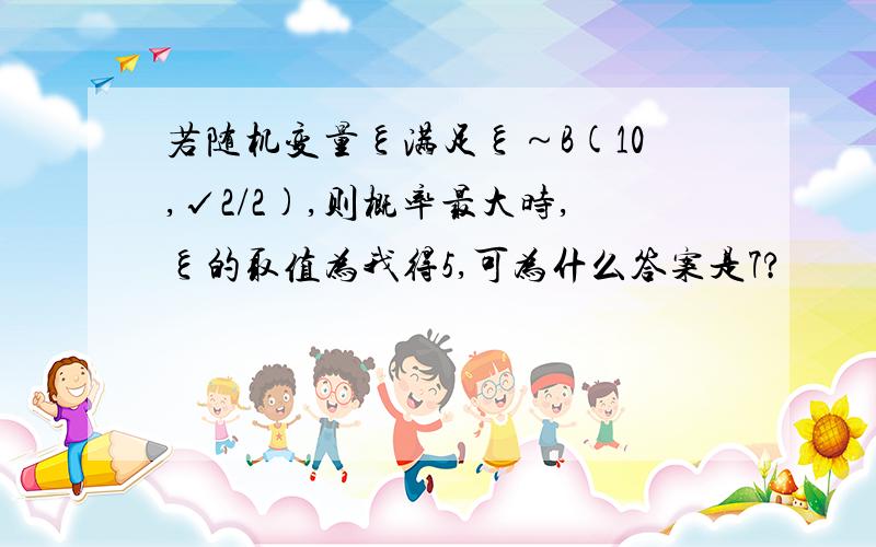 若随机变量ξ满足ξ～B(10,√2/2),则概率最大时,ξ的取值为我得5,可为什么答案是7?