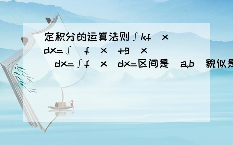 定积分的运算法则∫kf（x）dx=∫[f(x)+g(x)]dx=∫f(x)dx=区间是（a,b）貌似是运算法则