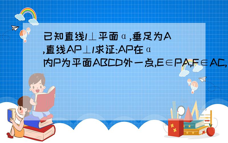 已知直线l⊥平面α,垂足为A,直线AP⊥l求证:AP在α内P为平面ABCD外一点,E∈PA,F∈AC,且PE/EB=CF/FA.求证EF∥平面PCD