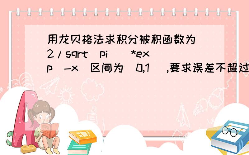 用龙贝格法求积分被积函数为（2/sqrt(pi)）*exp（-x）区间为（0,1） ,要求误差不超过 .（计算取6位小数）用matlab做,要求绘出误差图下面是龙贝格法：T（1）=[（b-a)/2]*[f(a)+f(b)]说明：T(1)中的1是