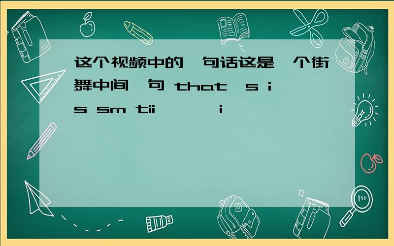 这个视频中的一句话这是一个街舞中间一句 that's is sm tii``` i