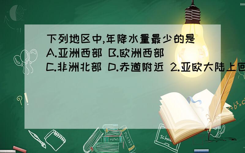 下列地区中,年降水量最少的是A.亚洲西部 B.欧洲西部 C.非洲北部 D.赤道附近 2.亚欧大陆上回归线与极圈之间的地区,降水由西向东的变化规律是______.由此可以推断出,中纬度内陆地区的降水比