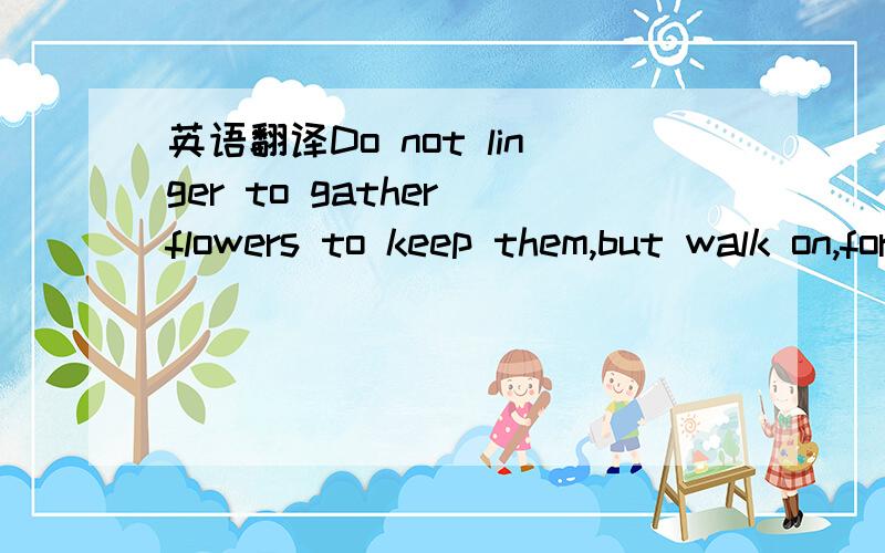 英语翻译Do not linger to gather flowers to keep them,but walk on,for flowers will keep themselves blooming all your way.