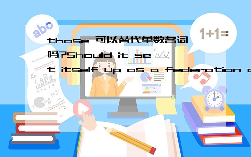 those 可以替代单数名词吗?Should it set itself up as a federation akin to the United States of America,inspired by a continent-wide patriotism which will transcend and absorb those of its constituent nations?中的those是不是指前面提