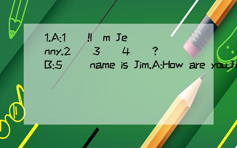 1.A:1__!I`m Jenny.2__3__4__?B:5__ name is Jim.A:How are you,Jim?B:7__,thank you,8__?补全对话（每空一词）