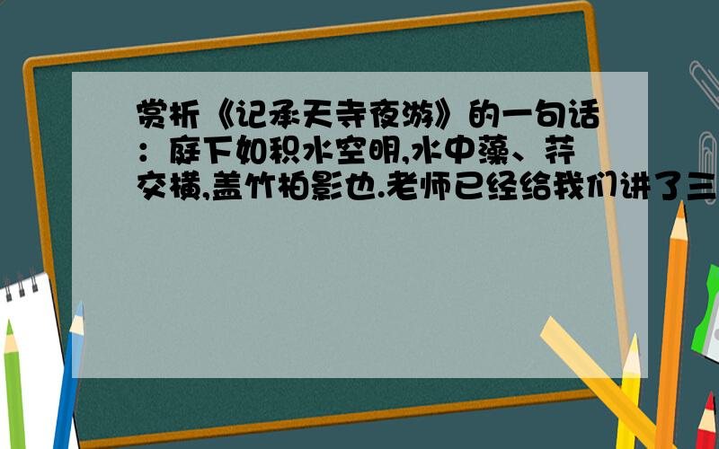 赏析《记承天寺夜游》的一句话：庭下如积水空明,水中藻、荇交横,盖竹柏影也.老师已经给我们讲了三点①修辞美②正侧面描写相结合③以虚写实.还有一点是什么?