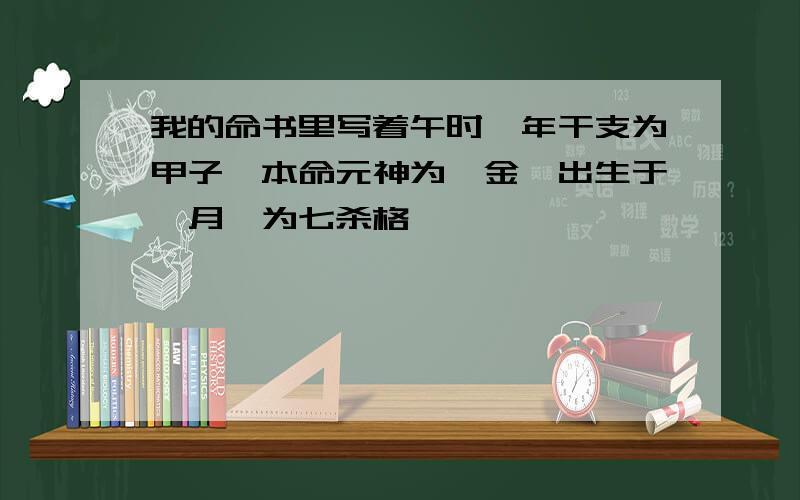 我的命书里写着午时,年干支为甲子,本命元神为庚金,出生于巳月,为七杀格