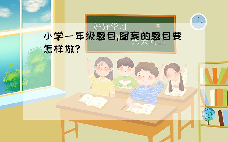 小学一年级题目,图案的题目要怎样做?