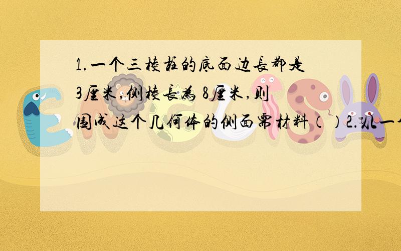 1.一个三棱柱的底面边长都是3厘米,侧棱长为 8厘米,则围成这个几何体的侧面需材料（）2.从一个多边形的某个顶点出发,分别连接这个点和其余个各顶点,可以把这个多边形分割成8个三角形,则