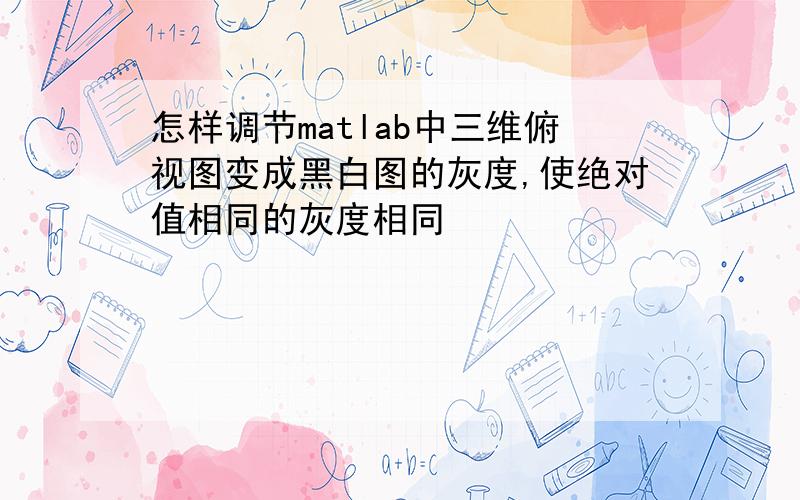 怎样调节matlab中三维俯视图变成黑白图的灰度,使绝对值相同的灰度相同