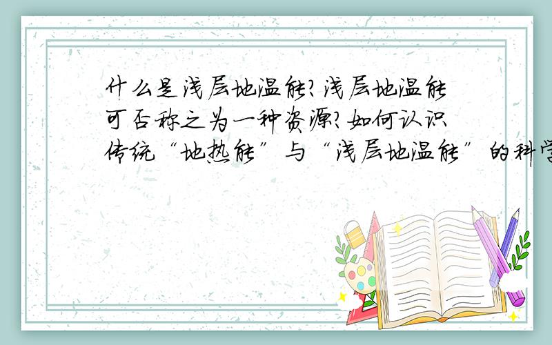 什么是浅层地温能?浅层地温能可否称之为一种资源?如何认识传统“地热能”与“浅层地温能”的科学内涵、区别于联系?