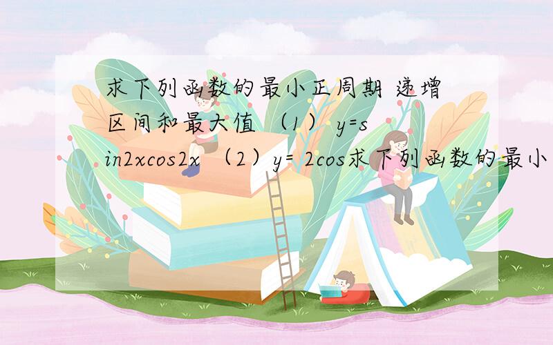 求下列函数的最小正周期 递增区间和最大值 （1） y=sin2xcos2x （2）y= 2cos求下列函数的最小正周期 递增区间和最大值 （1） y=sin2xcos2x（2）y= 2cos^x/2+1（3）y=根号三cos4x+sin4x