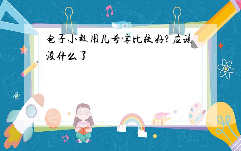 电子小报用几号字比较好?应该没什么了