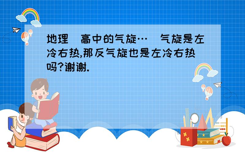 地理（高中的气旋…）气旋是左冷右热,那反气旋也是左冷右热吗?谢谢.