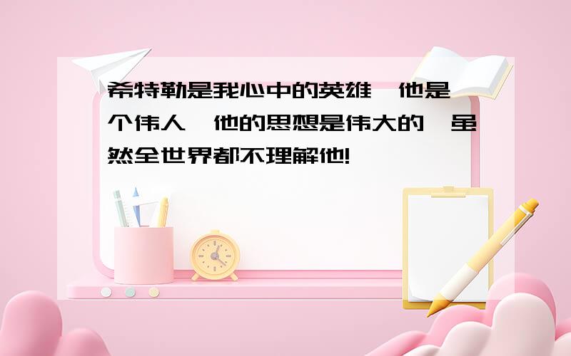 希特勒是我心中的英雄,他是一个伟人,他的思想是伟大的,虽然全世界都不理解他!