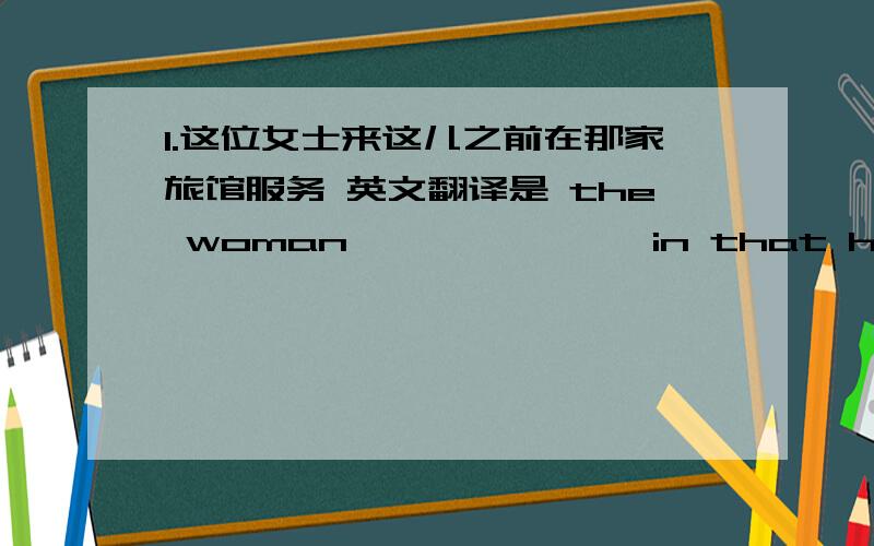 1.这位女士来这儿之前在那家旅馆服务 英文翻译是 the woman —— —— ——in that hotel before she came here2.lily and her parents have visted nanjing 改为同义句 lily—— —— ——her parents has visted nanjing