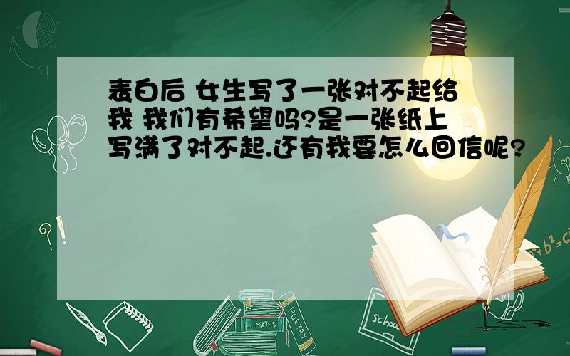 表白后 女生写了一张对不起给我 我们有希望吗?是一张纸上写满了对不起.还有我要怎么回信呢?